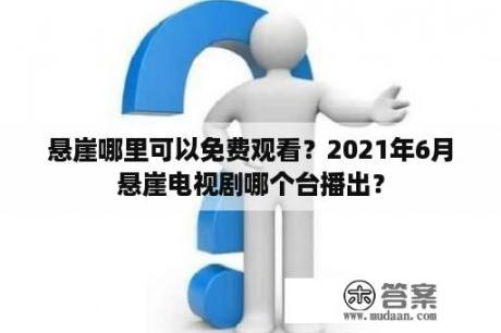 悬崖哪里可以免费观看？2021年6月悬崖电视剧哪个台播出？