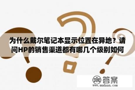 为什么戴尔笔记本显示位置在异地？请问HP的销售渠道都有哪几个级别如何定义的?比如直销、一级、二级代理、钻石、金牌银牌，实在分不清楚？