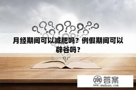 月经期间可以减肥吗？例假期间可以辟谷吗？