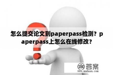 怎么提交论文到paperpass检测？paperpass上怎么在线修改？