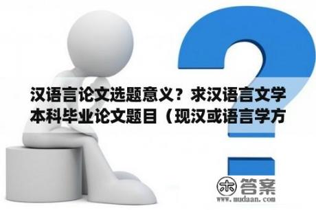 汉语言论文选题意义？求汉语言文学本科毕业论文题目（现汉或语言学方向）？