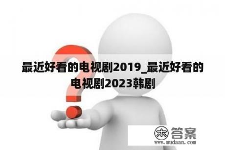 最近好看的电视剧2019_最近好看的电视剧2023韩剧