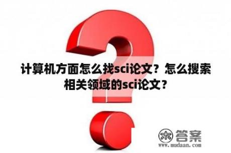 计算机方面怎么找sci论文？怎么搜索相关领域的sci论文？