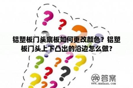 铝塑板门头底板如何更改颜色？铝塑板门头上下凸出的沿边怎么做？