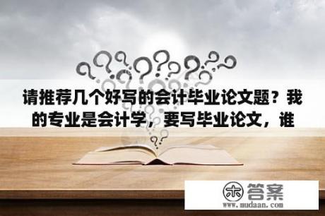 请推荐几个好写的会计毕业论文题？我的专业是会计学，要写毕业论文，谁有好的素材网站推荐下？