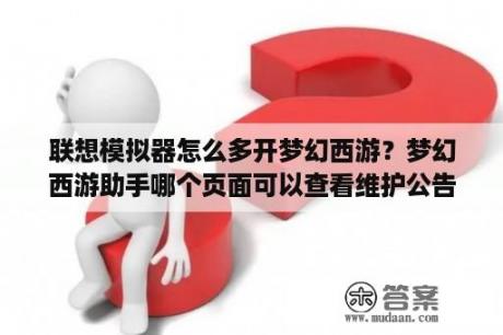 联想模拟器怎么多开梦幻西游？梦幻西游助手哪个页面可以查看维护公告？