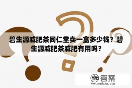 碧生源减肥茶同仁堂卖一盒多少钱？碧生源减肥茶减肥有用吗？