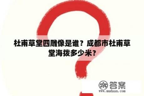 杜甫草堂四雕像是谁？成都市杜甫草堂海拨多少米？