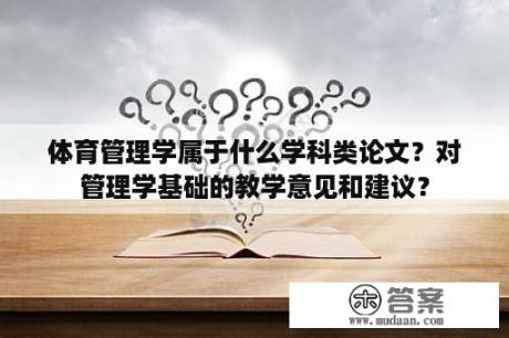 体育管理学属于什么学科类论文？对管理学基础的教学意见和建议？