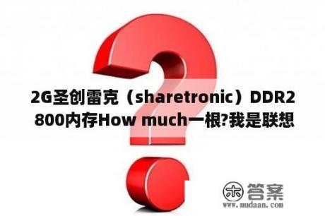 2G圣创雷克（sharetronic）DDR2 800内存How much一根?我是联想的电脑？内存条kvr16n11s6a/2与kvr1333d3s8n9/2g哪个性能好？