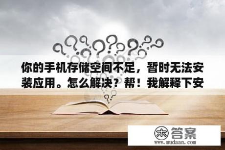 你的手机存储空间不足，暂时无法安装应用。怎么解决？帮！我解释下安装内存（RAM）2.00GB是什么意思。这个安装内存是越少越好吗？