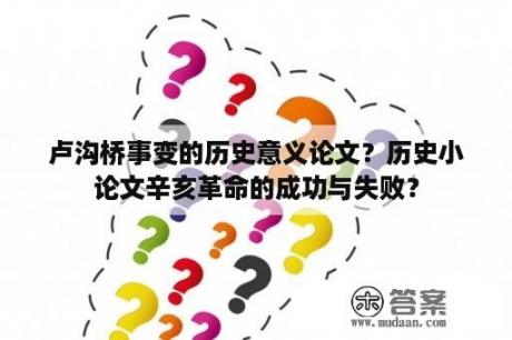 卢沟桥事变的历史意义论文？历史小论文辛亥革命的成功与失败？