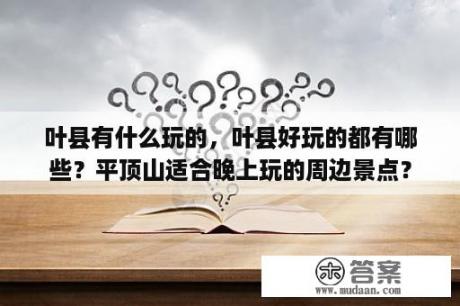 叶县有什么玩的，叶县好玩的都有哪些？平顶山适合晚上玩的周边景点？