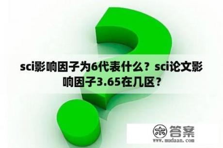 sci影响因子为6代表什么？sci论文影响因子3.65在几区？