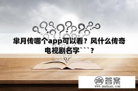 芈月传哪个app可以看？风什么传奇电视剧名字```？