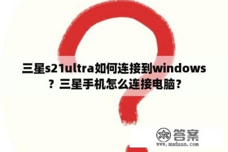 三星s21ultra如何连接到windows？三星手机怎么连接电脑？