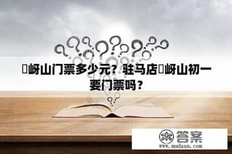 嵖岈山门票多少元?驻马店嵖岈山初一要门票吗? 嵖岈山门票多少元?驻马店嵖岈山初一要门票吗?