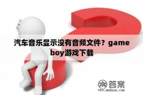 汽车音乐显示没有音频文件？gameboy游戏下载