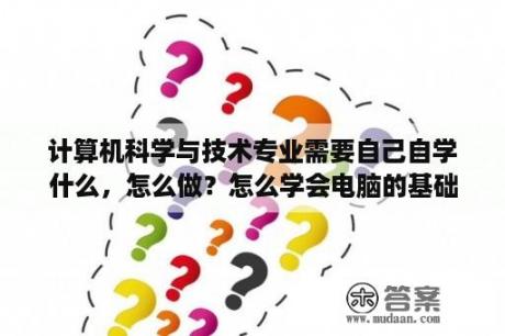 计算机科学与技术专业需要自己自学什么，怎么做？怎么学会电脑的基础知识？