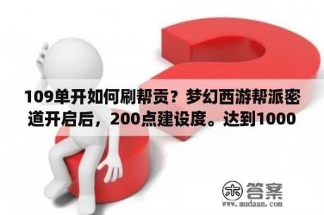 109单开如何刷帮贡？梦幻西游帮派密道开启后，200点建设度。达到1000开启迷宫后。进行帮派迷宫可以增加具体多少资金？