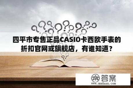 四平市专售正品CASIO卡西欧手表的折扣官网或旗舰店，有谁知道？