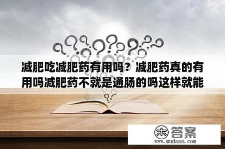 减肥吃减肥药有用吗？减肥药真的有用吗减肥药不就是通肠的吗这样就能瘦吗？