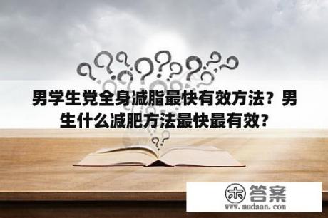 男学生党全身减脂最快有效方法？男生什么减肥方法最快最有效？