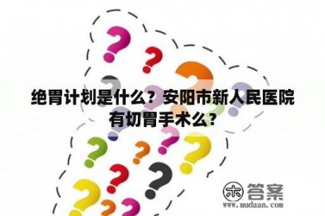 绝胃计划是什么？安阳市新人民医院有切胃手术么？