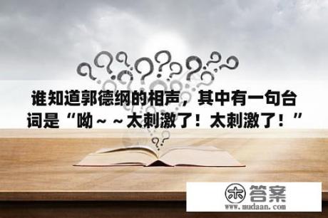 谁知道郭德纲的相声，其中有一句台词是“呦～～太刺激了！太刺激了！”这个相声叫什么名字？请问郭德纲的长篇单口相声，属于经典的都有哪些？