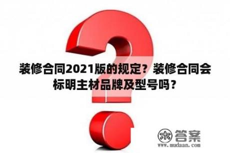 装修合同2021版的规定？装修合同会标明主材品牌及型号吗？