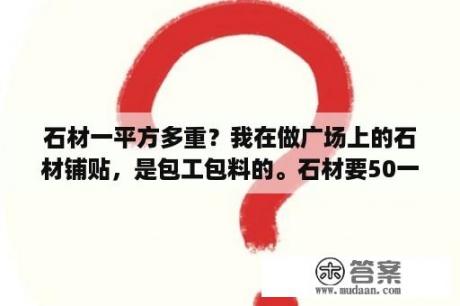 石材一平方多重？我在做广场上的石材铺贴，是包工包料的。石材要50一平方，我承包97一平方。请问这个价格能承包不？