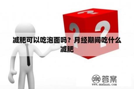 减肥可以吃泡面吗？月经期间吃什么减肥