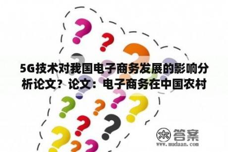 5G技术对我国电子商务发展的影响分析论文？论文：电子商务在中国农村的发展应该怎么写？