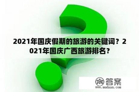 2021年国庆假期的旅游的关键词？2021年国庆广西旅游排名？