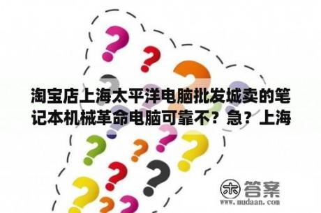 淘宝店上海太平洋电脑批发城卖的笔记本机械革命电脑可靠不？急？上海太平洋电脑网