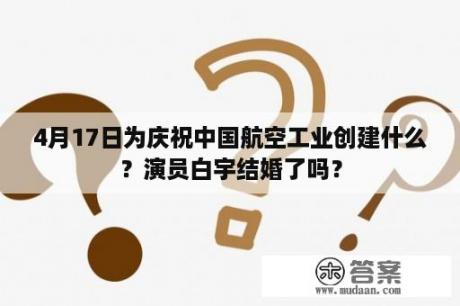 4月17日为庆祝中国航空工业创建什么？演员白宇结婚了吗？