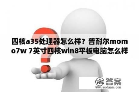 四核a35处理器怎么样？普耐尔momo7w 7英寸四核win8平板电脑怎么样？