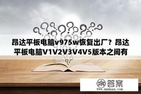 昂达平板电脑v975w恢复出厂？昂达平板电脑V1V2V3V4V5版本之间有什么区别？