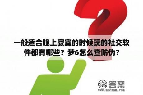 一般适合晚上寂寞的时候玩的社交软件都有哪些？梦6怎么查防伪？