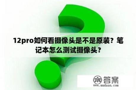 12pro如何看摄像头是不是原装？笔记本怎么测试摄像头？