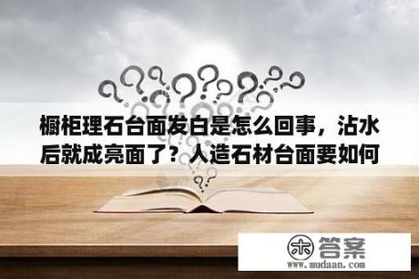 橱柜理石台面发白是怎么回事，沾水后就成亮面了？人造石材台面要如何翻新？