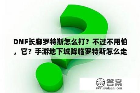 DNF长脚罗特斯怎么打？不过不用怕，它？手游地下城降临罗特斯怎么走？