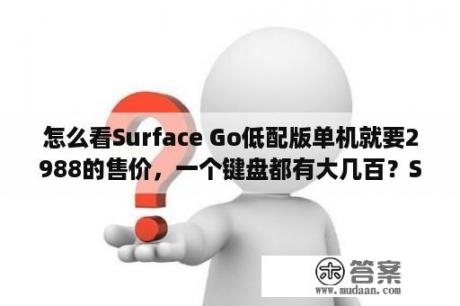 怎么看Surface Go低配版单机就要2988的售价，一个键盘都有大几百？Surface怎么从平板回到桌面？