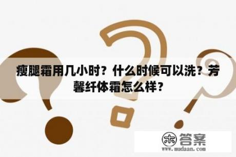 瘦腿霜用几小时？什么时候可以洗？芳馨纤体霜怎么样？