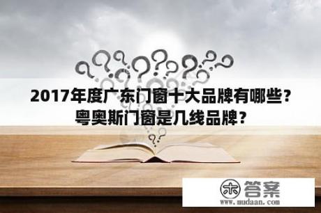 2017年度广东门窗十大品牌有哪些？粤奥斯门窗是几线品牌？