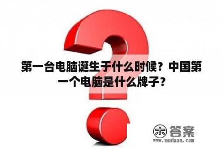 第一台电脑诞生于什么时候？中国第一个电脑是什么牌子？