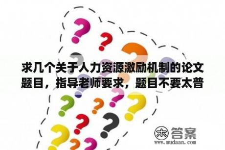 求几个关于人力资源激励机制的论文题目，指导老师要求，题目不要太普遍，最好结合个人知识和经验，企业实？人力资源毕业论文哪个题目比较好写？