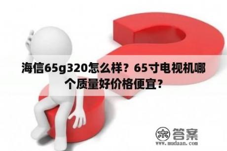 海信65g320怎么样？65寸电视机哪个质量好价格便宜？