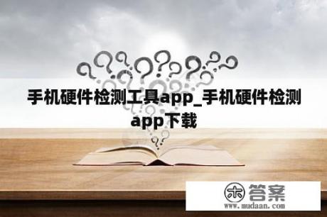 手机硬件检测工具app_手机硬件检测app下载