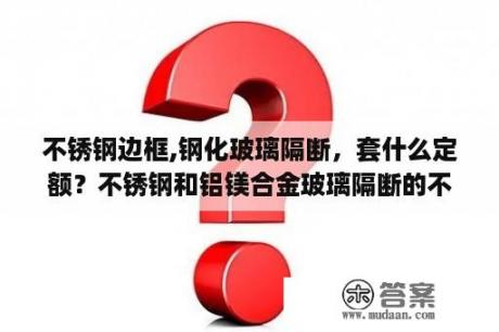 不锈钢边框,钢化玻璃隔断，套什么定额？不锈钢和铝镁合金玻璃隔断的不同之处？